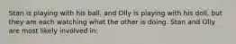 Stan is playing with his ball, and Olly is playing with his doll, but they are each watching what the other is doing. Stan and Olly are most likely involved in: