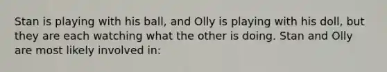 Stan is playing with his ball, and Olly is playing with his doll, but they are each watching what the other is doing. Stan and Olly are most likely involved in: