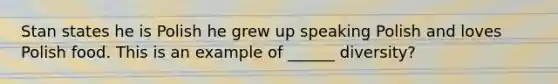 Stan states he is Polish he grew up speaking Polish and loves Polish food. This is an example of ______ diversity?