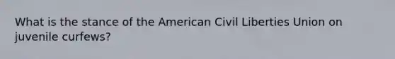 What is the stance of the American Civil Liberties Union on juvenile curfews?