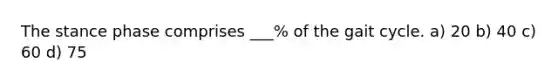 The stance phase comprises ___% of the gait cycle. a) 20 b) 40 c) 60 d) 75