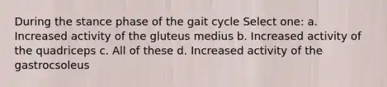 During the stance phase of the gait cycle Select one: a. Increased activity of the gluteus medius b. Increased activity of the quadriceps c. All of these d. Increased activity of the gastrocsoleus