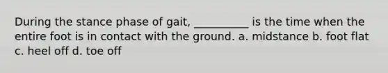 During the stance phase of gait, __________ is the time when the entire foot is in contact with the ground. a. midstance b. foot flat c. heel off d. toe off