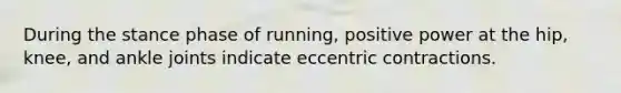 During the stance phase of running, positive power at the hip, knee, and ankle joints indicate eccentric contractions.