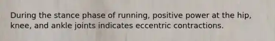 During the stance phase of running, positive power at the hip, knee, and ankle joints indicates eccentric contractions.