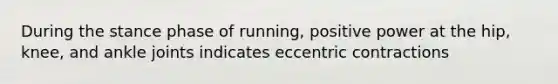 During the stance phase of running, positive power at the hip, knee, and ankle joints indicates eccentric contractions