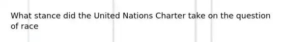 What stance did the United Nations Charter take on the question of race