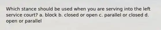 Which stance should be used when you are serving into the left service court? a. block b. closed or open c. parallel or closed d. open or parallel