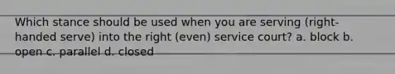 Which stance should be used when you are serving (right-handed serve) into the right (even) service court? a. block b. open c. parallel d. closed