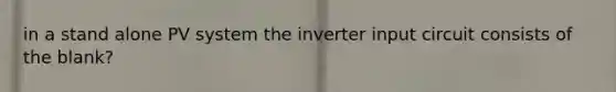 in a stand alone PV system the inverter input circuit consists of the blank?