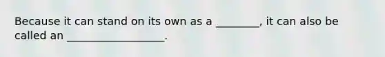 Because it can stand on its own as a ________, it can also be called an __________________.