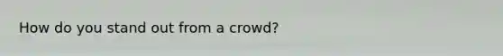 How do you stand out from a crowd?