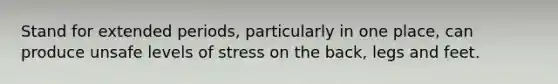 Stand for extended periods, particularly in one place, can produce unsafe levels of stress on the back, legs and feet.