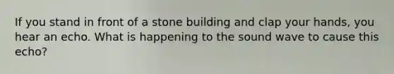 If you stand in front of a stone building and clap your hands, you hear an echo. What is happening to the sound wave to cause this echo?