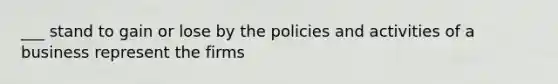 ___ stand to gain or lose by the policies and activities of a business represent the firms