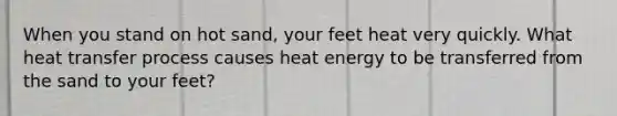 When you stand on hot sand, your feet heat very quickly. What heat transfer process causes heat energy to be transferred from the sand to your feet?