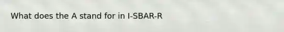 What does the A stand for in I-SBAR-R