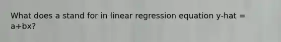 What does a stand for in linear regression equation y-hat = a+bx?