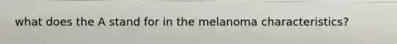 what does the A stand for in the melanoma characteristics?