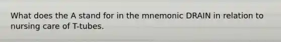 What does the A stand for in the mnemonic DRAIN in relation to nursing care of T-tubes.
