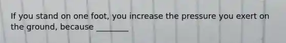If you stand on one foot, you increase the pressure you exert on the ground, because ________