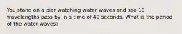 You stand on a pier watching water waves and see 10 wavelengths pass by in a time of 40 seconds. What is the period of the water waves?