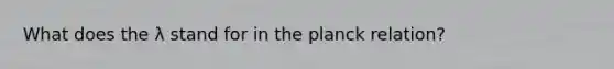 What does the λ stand for in the planck relation?