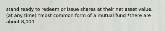 stand ready to redeem or issue shares at their net asset value. (at any time) *most common form of a mutual fund *there are about 8,000