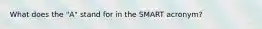 What does the "A" stand for in the SMART acronym?