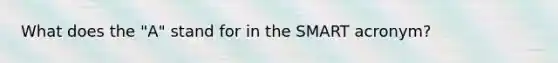 What does the "A" stand for in the SMART acronym?