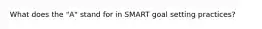 What does the "A" stand for in SMART goal setting practices?