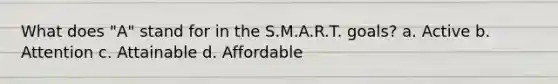 What does "A" stand for in the S.M.A.R.T. goals? a. Active b. Attention c. Attainable d. Affordable