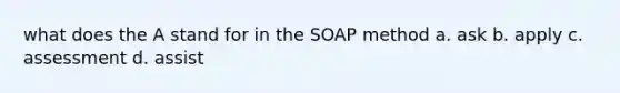 what does the A stand for in the SOAP method a. ask b. apply c. assessment d. assist