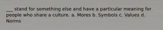 ___ stand for something else and have a particular meaning for people who share a culture. a. Mores b. Symbols c. Values d. Norms