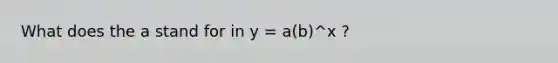 What does the a stand for in y = a(b)^x ?