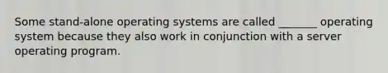 Some stand-alone operating systems are called _______ operating system because they also work in conjunction with a server operating program.