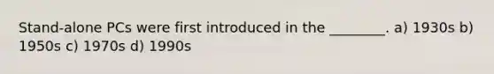 Stand-alone PCs were first introduced in the ________. a) 1930s b) 1950s c) 1970s d) 1990s