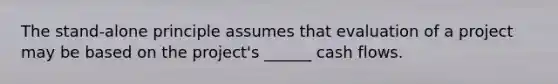 The stand-alone principle assumes that evaluation of a project may be based on the project's ______ cash flows.