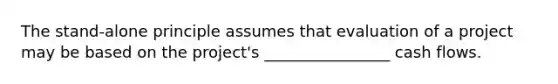 The stand-alone principle assumes that evaluation of a project may be based on the project's ________________ cash flows.