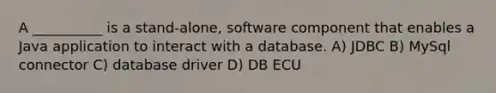 A __________ is a stand-alone, software component that enables a Java application to interact with a database. A) JDBC B) MySql connector C) database driver D) DB ECU