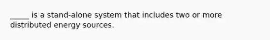 _____ is a stand-alone system that includes two or more distributed energy sources.