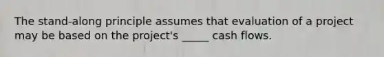 The stand-along principle assumes that evaluation of a project may be based on the project's _____ cash flows.