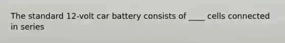 The standard 12-volt car battery consists of ____ cells connected in series