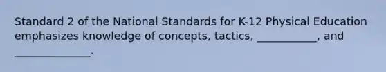 Standard 2 of the National Standards for K-12 Physical Education emphasizes knowledge of concepts, tactics, ___________, and ______________.