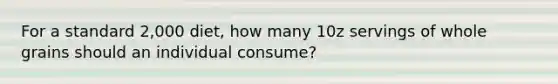 For a standard 2,000 diet, how many 10z servings of whole grains should an individual consume?