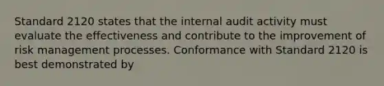 Standard 2120 states that the internal audit activity must evaluate the effectiveness and contribute to the improvement of risk management processes. Conformance with Standard 2120 is best demonstrated by