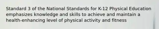 Standard 3 of the National Standards for K-12 Physical Education emphasizes knowledge and skills to achieve and maintain a health-enhancing level of physical activity and fitness