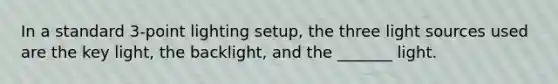 In a standard 3-point lighting setup, the three light sources used are the key light, the backlight, and the _______ light.