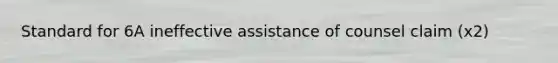 Standard for 6A ineffective assistance of counsel claim (x2)