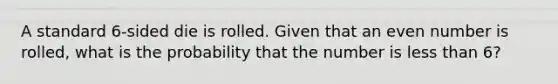 A standard 6-sided die is rolled. Given that an even number is rolled, what is the probability that the number is less than 6?